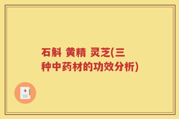 石斛 黄精 灵芝(三种中药材的功效分析)