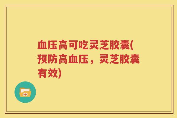 血压高可吃灵芝胶囊(预防高血压，灵芝胶囊有效)
