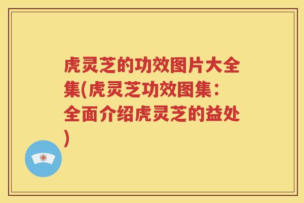 虎灵芝的功效图片大全集(虎灵芝功效图集：全面介绍虎灵芝的益处)