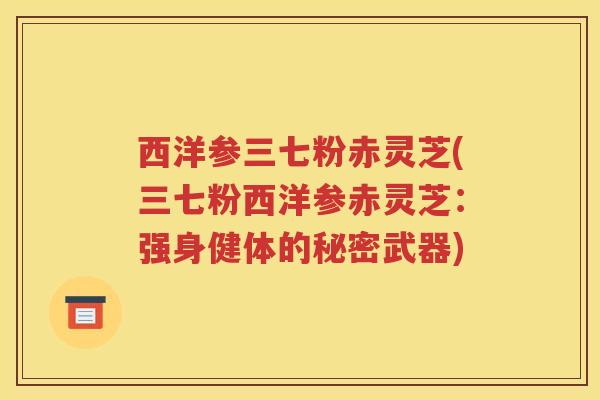 西洋参三七粉赤灵芝(三七粉西洋参赤灵芝：强身健体的秘密武器)
