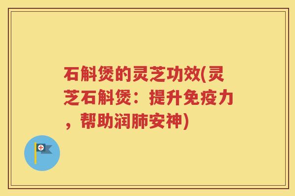 石斛煲的灵芝功效(灵芝石斛煲：提升免疫力，帮助润肺安神)