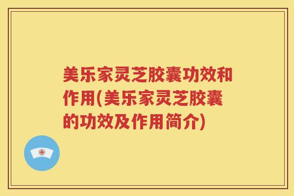 美乐家灵芝胶囊功效和作用(美乐家灵芝胶囊的功效及作用简介)