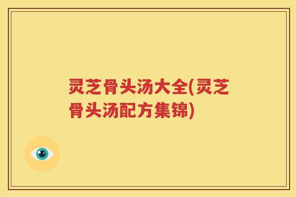 灵芝骨头汤大全(灵芝骨头汤配方集锦)