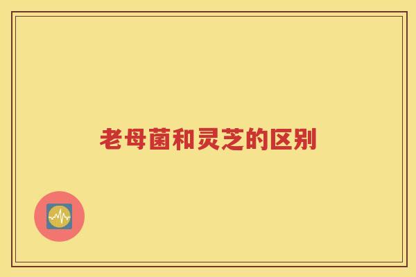 老母菌和灵芝的区别
