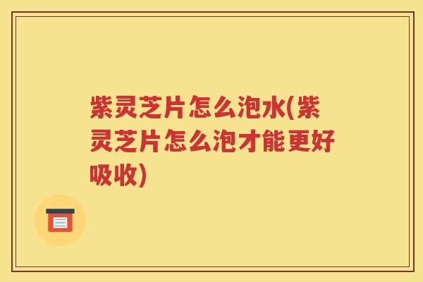 紫灵芝片怎么泡水(紫灵芝片怎么泡才能更好吸收)