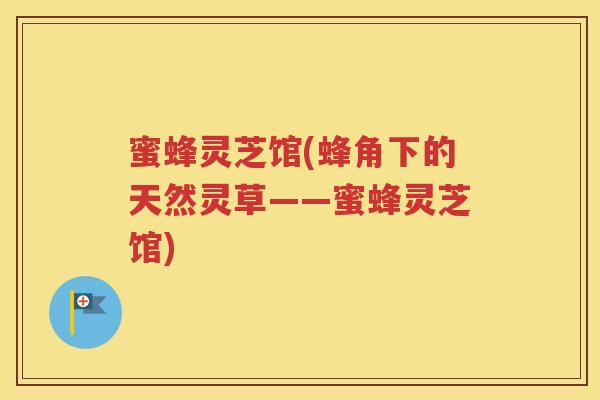 蜜蜂灵芝馆(蜂角下的天然灵草——蜜蜂灵芝馆)