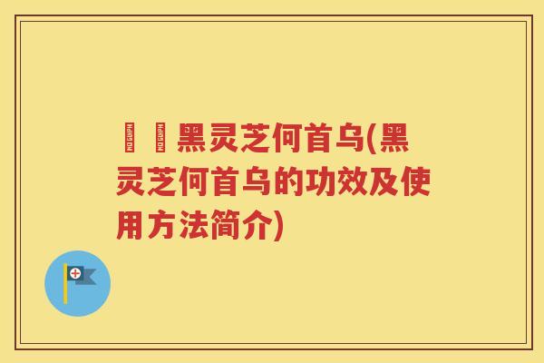 荳渼黑灵芝何首乌(黑灵芝何首乌的功效及使用方法简介)