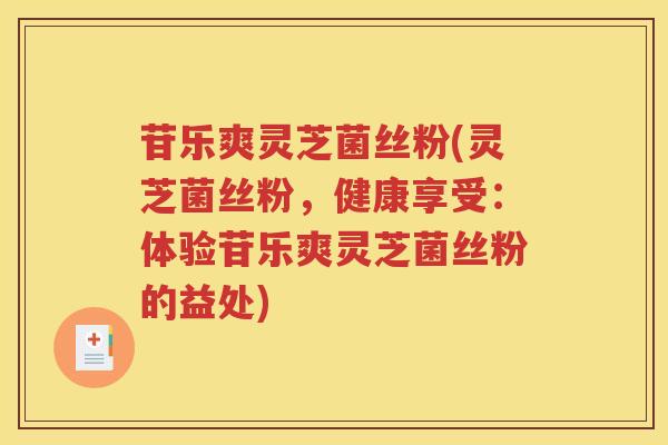 苷乐爽灵芝菌丝粉(灵芝菌丝粉，健康享受：体验苷乐爽灵芝菌丝粉的益处)