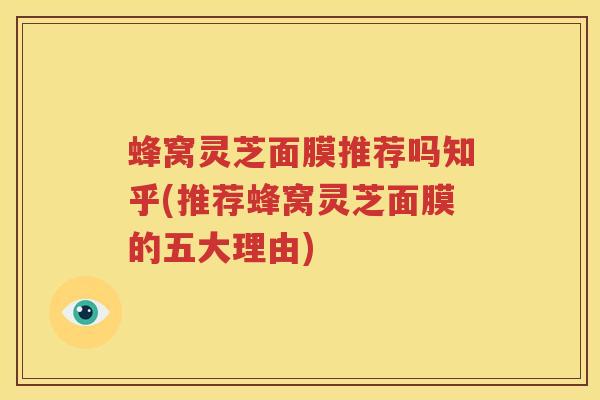 蜂窝灵芝面膜推荐吗知乎(推荐蜂窝灵芝面膜的五大理由)