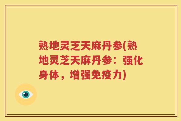 熟地灵芝天麻丹参(熟地灵芝天麻丹参：强化身体，增强免疫力)