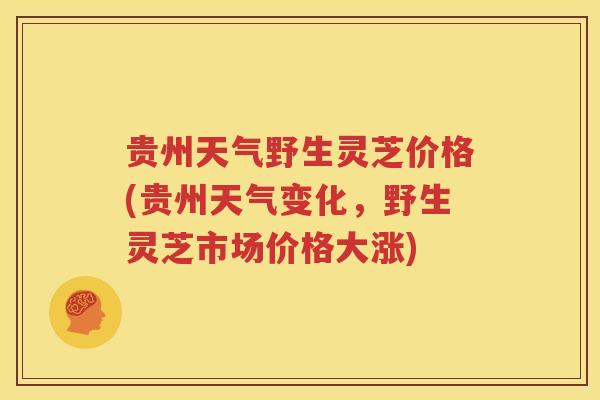 贵州天气野生灵芝价格(贵州天气变化，野生灵芝市场价格大涨)