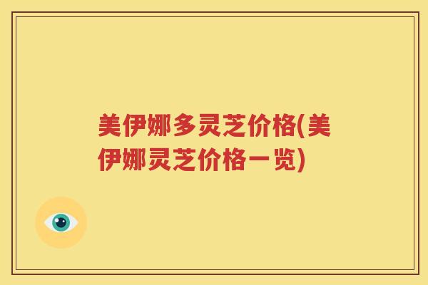 美伊娜多灵芝价格(美伊娜灵芝价格一览)