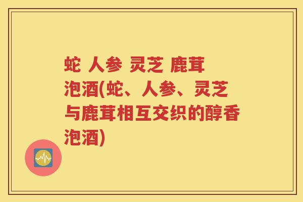 蛇 人参 灵芝 鹿茸泡酒(蛇、人参、灵芝与鹿茸相互交织的醇香泡酒)