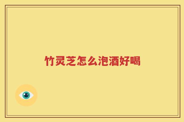 竹灵芝怎么泡酒好喝