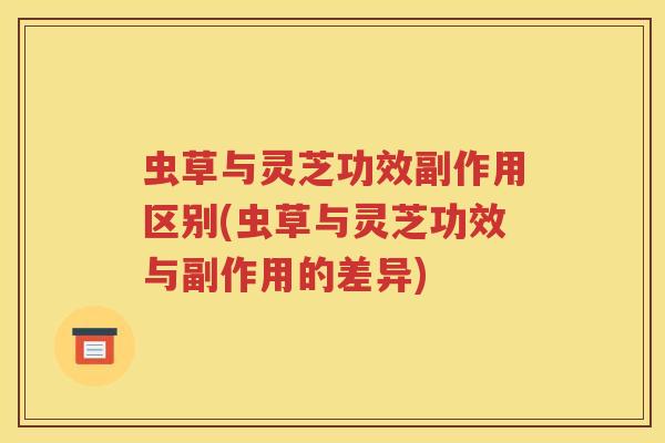 虫草与灵芝功效副作用区别(虫草与灵芝功效与副作用的差异)