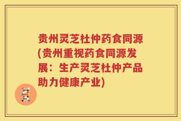 贵州灵芝杜仲药食同源(贵州重视药食同源发展：生产灵芝杜仲产品助力健康产业)