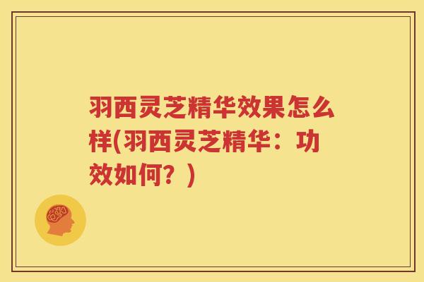 羽西灵芝精华效果怎么样(羽西灵芝精华：功效如何？)