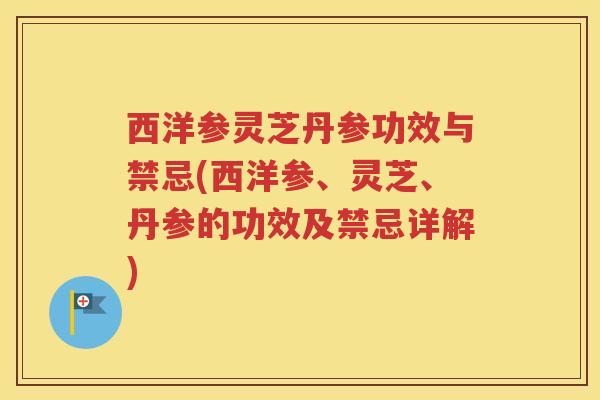 西洋参灵芝丹参功效与禁忌(西洋参、灵芝、丹参的功效及禁忌详解)