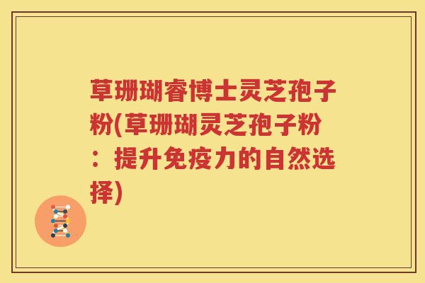 草珊瑚睿博士灵芝孢子粉(草珊瑚灵芝孢子粉：提升免疫力的自然选择)