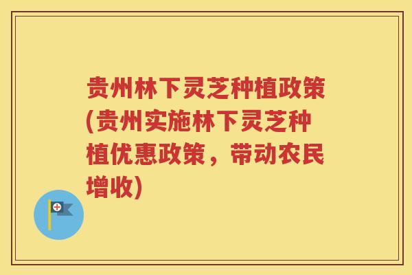 贵州林下灵芝种植政策(贵州实施林下灵芝种植优惠政策，带动农民增收)