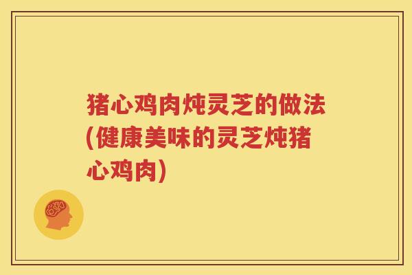 猪心鸡肉炖灵芝的做法(健康美味的灵芝炖猪心鸡肉)