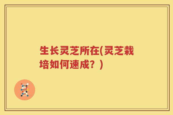 生长灵芝所在(灵芝栽培如何速成？)