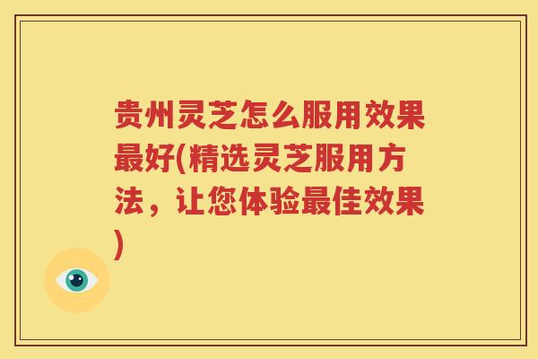 贵州灵芝怎么服用效果最好(精选灵芝服用方法，让您体验最佳效果)