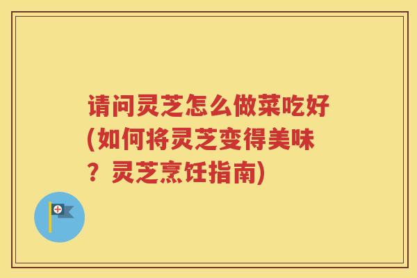 请问灵芝怎么做菜吃好(如何将灵芝变得美味？灵芝烹饪指南)