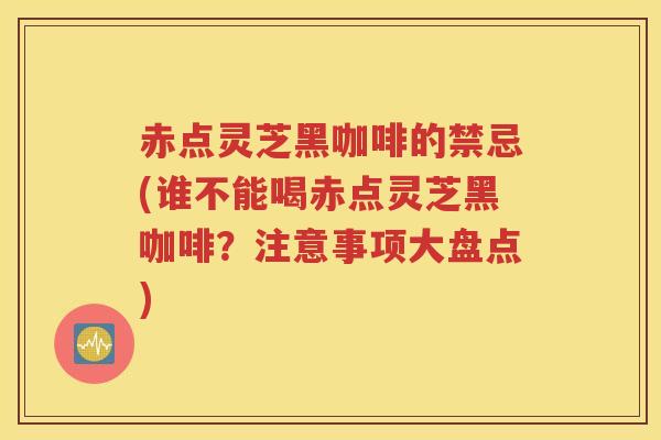 赤点灵芝黑咖啡的禁忌(谁不能喝赤点灵芝黑咖啡？注意事项大盘点)