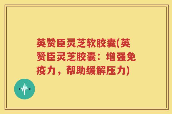 英赞臣灵芝软胶囊(英赞臣灵芝胶囊：增强免疫力，帮助缓解压力)