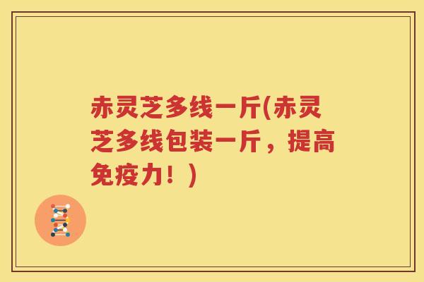 赤灵芝多线一斤(赤灵芝多线包装一斤，提高免疫力！)