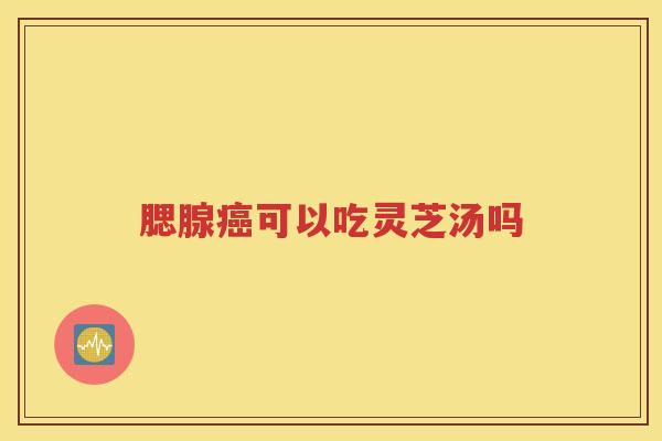 腮腺癌可以吃灵芝汤吗