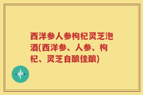 西洋参人参枸杞灵芝泡酒(西洋参、人参、枸杞、灵芝自酿佳酿)