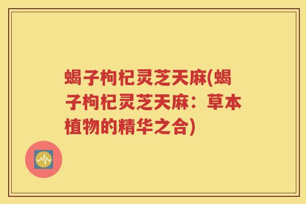 蝎子枸杞灵芝天麻(蝎子枸杞灵芝天麻：草本植物的精华之合)