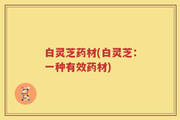 白灵芝药材(白灵芝：一种有效药材)