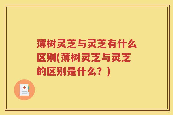 薄树灵芝与灵芝有什么区别(薄树灵芝与灵芝的区别是什么？)