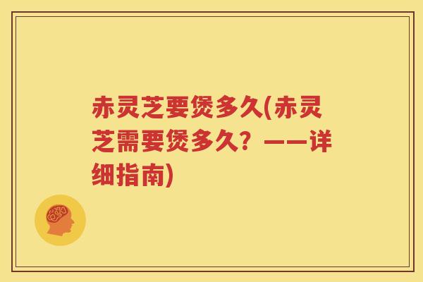 赤灵芝要煲多久(赤灵芝需要煲多久？——详细指南)
