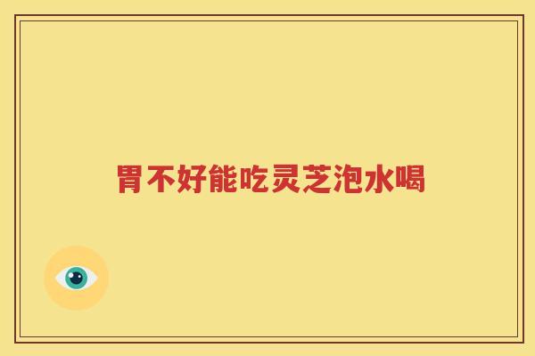 胃不好能吃灵芝泡水喝
