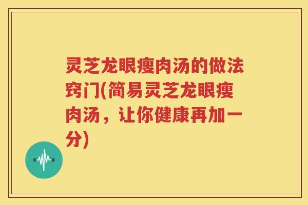 灵芝龙眼瘦肉汤的做法窍门(简易灵芝龙眼瘦肉汤，让你健康再加一分)