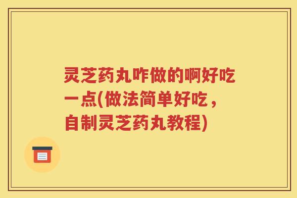 灵芝药丸咋做的啊好吃一点(做法简单好吃，自制灵芝药丸教程)