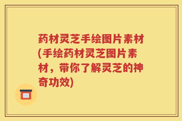 药材灵芝手绘图片素材(手绘药材灵芝图片素材，带你了解灵芝的神奇功效)