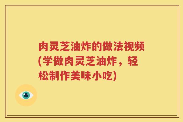 肉灵芝油炸的做法视频(学做肉灵芝油炸，轻松制作美味小吃)