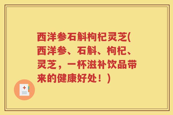 西洋参石斛枸杞灵芝(西洋参、石斛、枸杞、灵芝，一杯滋补饮品带来的健康好处！)