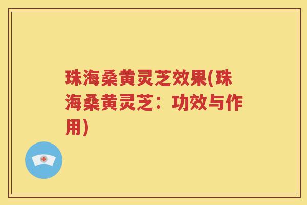 珠海桑黄灵芝效果(珠海桑黄灵芝：功效与作用)