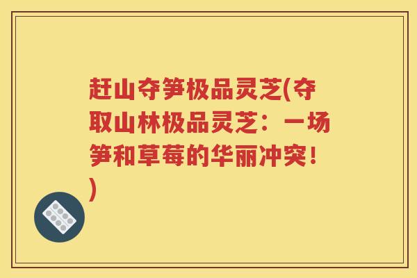 赶山夺笋极品灵芝(夺取山林极品灵芝：一场笋和草莓的华丽冲突！)
