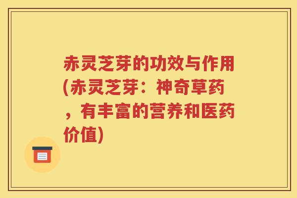 赤灵芝芽的功效与作用(赤灵芝芽：神奇草药，有丰富的营养和医药价值)