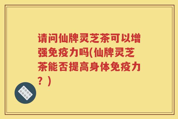 请问仙牌灵芝茶可以增强免疫力吗(仙牌灵芝茶能否提高身体免疫力？)