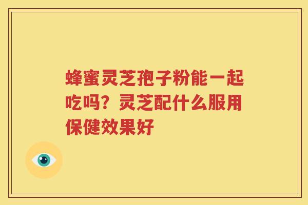 蜂蜜灵芝孢子粉能一起吃吗？灵芝配什么服用保健效果好