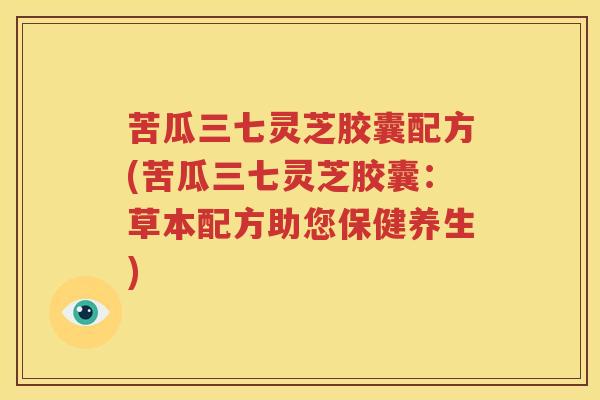 苦瓜三七灵芝胶囊配方(苦瓜三七灵芝胶囊：草本配方助您保健养生)