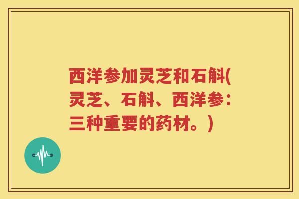 西洋参加灵芝和石斛(灵芝、石斛、西洋参：三种重要的药材。)